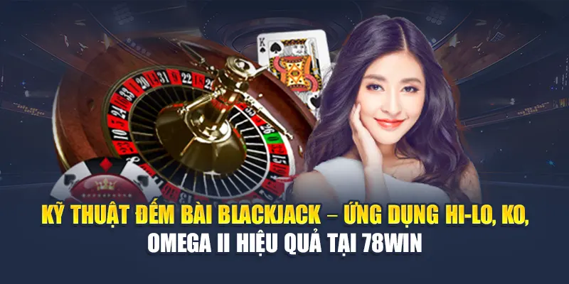 Kỹ thuật đếm bài Blackjack – Ứng dụng Hi-Lo, KO, Omega II hiệu quả tại 78WIN