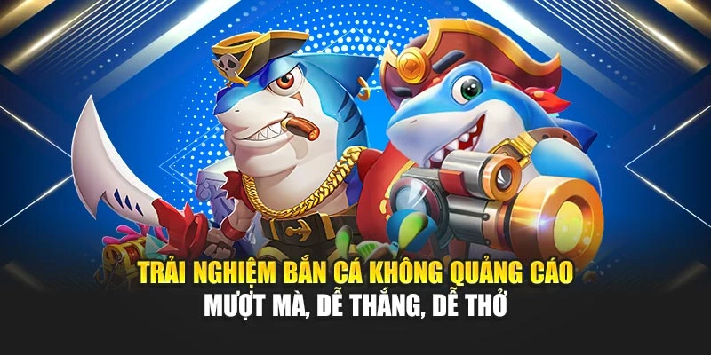 Trải Nghiệm Bắn Cá Không Quảng Cáo Mượt Mà, Dễ Thắng, Dễ Thở