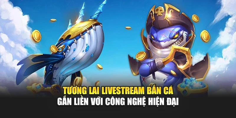 Tương lai livestream bắn cá gắn liền với công nghệ hiện đại